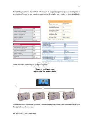 22
ING ANTONIO OSPINO MARTINEZ
También hay que tener disponible la información de los posibles paneles que van a componer el
arreglo identificando los que trabaja en sistemas de 12 vdc y los que trabajan en sistemas a 24 vdc:
Vamos a realizar el análisis para la segunda opción:
Se determinan las condiciones que debe cumplir el arreglo de paneles de acuerdo a datos técnicos
del regulador de 30 amperios:
 