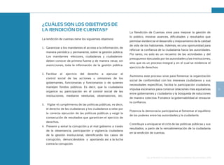 11
Guía de Rendición de Cuentas para Gobiernos Autónomos Descentralizados (GAD):
¿CUÁLES SON LOS OBJETIVOS DE
LA RENDICIÓN DE CUENTAS?
La rendición de cuentas tiene los siguientes objetivos:
1. Garantizar a los mandantes el acceso a la información, de
manera periódica y permanente, sobre la gestión pública.
Los mandantes -electores, ciudadanas y ciudadanos-
deben conocer de primera fuente y de manera veraz, sin
restricciones, toda la información de la gestión pública.
2. Facilitar el ejercicio del derecho a ejecutar el
control social de las acciones u omisiones de los
gobernantes, funcionarias y funcionarios o de quienes
manejen fondos públicos. Es decir, que la ciudadanía
organice su participación en el control social de las
instituciones, mediante veedurías, observatorios, etc.
3. Vigilar el cumplimiento de las políticas públicas; es decir,
el derecho de las ciudadanas y los ciudadanos a velar por
la correcta ejecución de las políticas públicas y exigir la
consecución de resultados que garanticen el ejercicio de
derechos.
4. Prevenir y evitar la corrupción y el mal gobierno a través
de la observancia, participación y vigilancia ciudadana
de la gestión institucional, identificando los casos de
corrupción, denunciándolos y aportando así a la lucha
contra la corrupción.
La Rendición de Cuentas sirve para mejorar la gestión de
lo público, mostrar avances, dificultades y resultados que
permitan evidenciar el desarrollo y mejoramiento de la calidad
de vida de los habitantes. Además, es una oportunidad para
reforzar la confianza de la ciudadanía hacia las autoridades.
Por tanto, no solo es un recuento de las actividades y del
presupuesto ejecutado por las autoridades y las instituciones,
sino que es un proceso integral y en el cual se evidencia el
ejercicio de derechos.
Asimismo este proceso sirve para fomentar la organización
social de conformidad con los intereses ciudadanos y sus
necesidades específicas; facilita la participación ciudadana,
impulsa escenarios para construir relaciones más equitativas
entre gobernantes y ciudadanía y la búsqueda de soluciones
de manera colectiva. Fortalece la gobernabilidad al restaurar
la confianza.
Potencia la democracia participativa al fomentar el equilibrio
de los poderes entre las autoridades y la ciudadanía.
Contribuye a enriquecer el ciclo de las políticas públicas y sus
resultados, a partir de la retroalimentación de la ciudadanía
en la rendición de cuentas.
 