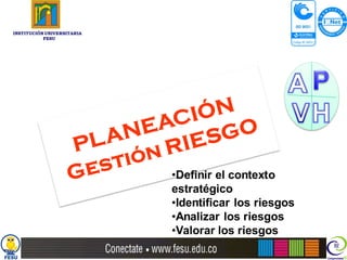 INSTITUCIÓN UNIVERSITARIA
           FESU




                            •Definir el contexto
                            estratégico
                            •Identificar los riesgos
                            •Analizar los riesgos
                            •Valorar los riesgos
 