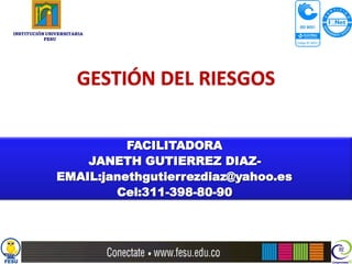 INSTITUCIÓN UNIVERSITARIA
           FESU




                      GESTIÓN DEL RIESGOS


                         FACILITADORA
                   JANETH GUTIERREZ DIAZ-
               EMAIL:janethgutierrezdiaz@yahoo.es
                       Cel:311-398-80-90
 