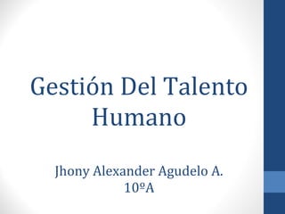 Gestión Del Talento Humano Jhony Alexander Agudelo A. 10ºA 