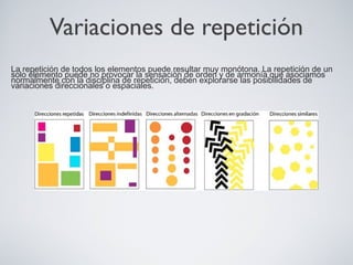 Variaciones de repetición
La repetición de todos los elementos puede resultar muy monótona. La repetición de un
solo elemento puede no provocar la sensación de orden y de armonía que asociamos
normalmente con la disciplina de repetición, deben explorarse las posibilidades de
variaciones direccionales o espaciales.
 