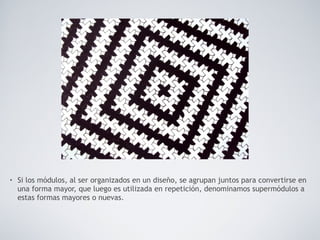 • Si los módulos, al ser organizados en un diseño, se agrupan juntos para convertirse en
una forma mayor, que luego es utilizada en repetición, denominamos supermódulos a
estas formas mayores o nuevas.
 