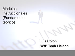 Módulos Instruccionales (Fundamento teórico) Luis Colón BWP Tech Liaison 