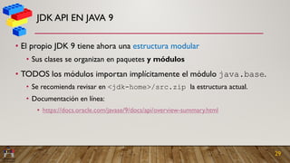 JDK API EN JAVA 9
• El propio JDK 9 tiene ahora una estructura modular
• Sus clases se organizan en paquetes y módulos
• T...