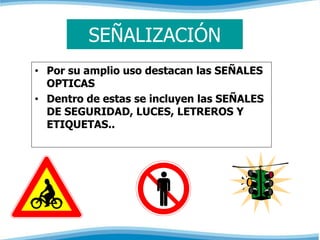 SEÑALIZACIÓN 
• Por su amplio uso destacan las SEÑALES 
OPTICAS 
• Dentro de estas se incluyen las SEÑALES 
DE SEGURIDAD, LUCES, LETREROS Y 
ETIQUETAS.. 
 
