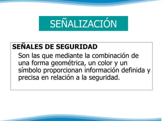 SEÑALIZACIÓN 
SEÑALES DE SEGURIDAD 
Son las que mediante la combinación de 
una forma geométrica, un color y un 
símbolo proporcionan información definida y 
precisa en relación a la seguridad. 
 