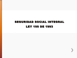 SEGURIDAD SOCIAL INTEGRAL
     LEY 100 DE 1993
 
