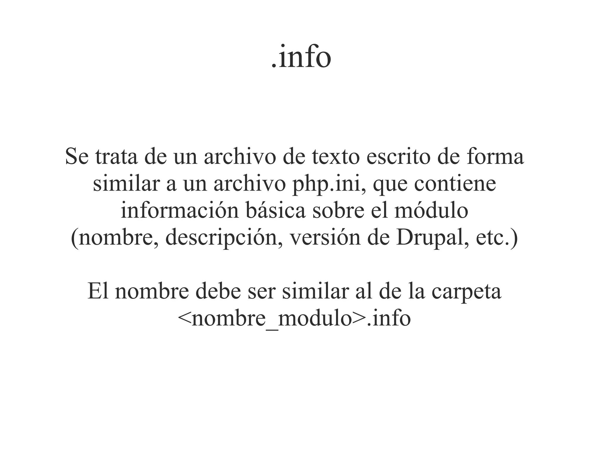 .info
Se trata de un archivo de texto escrito de forma
similar a un archivo php.ini, que contiene
información básica sobre el módulo
(nombre, descripción, versión de Drupal, etc.)
El nombre debe ser similar al de la carpeta
<nombre_modulo>.info

 