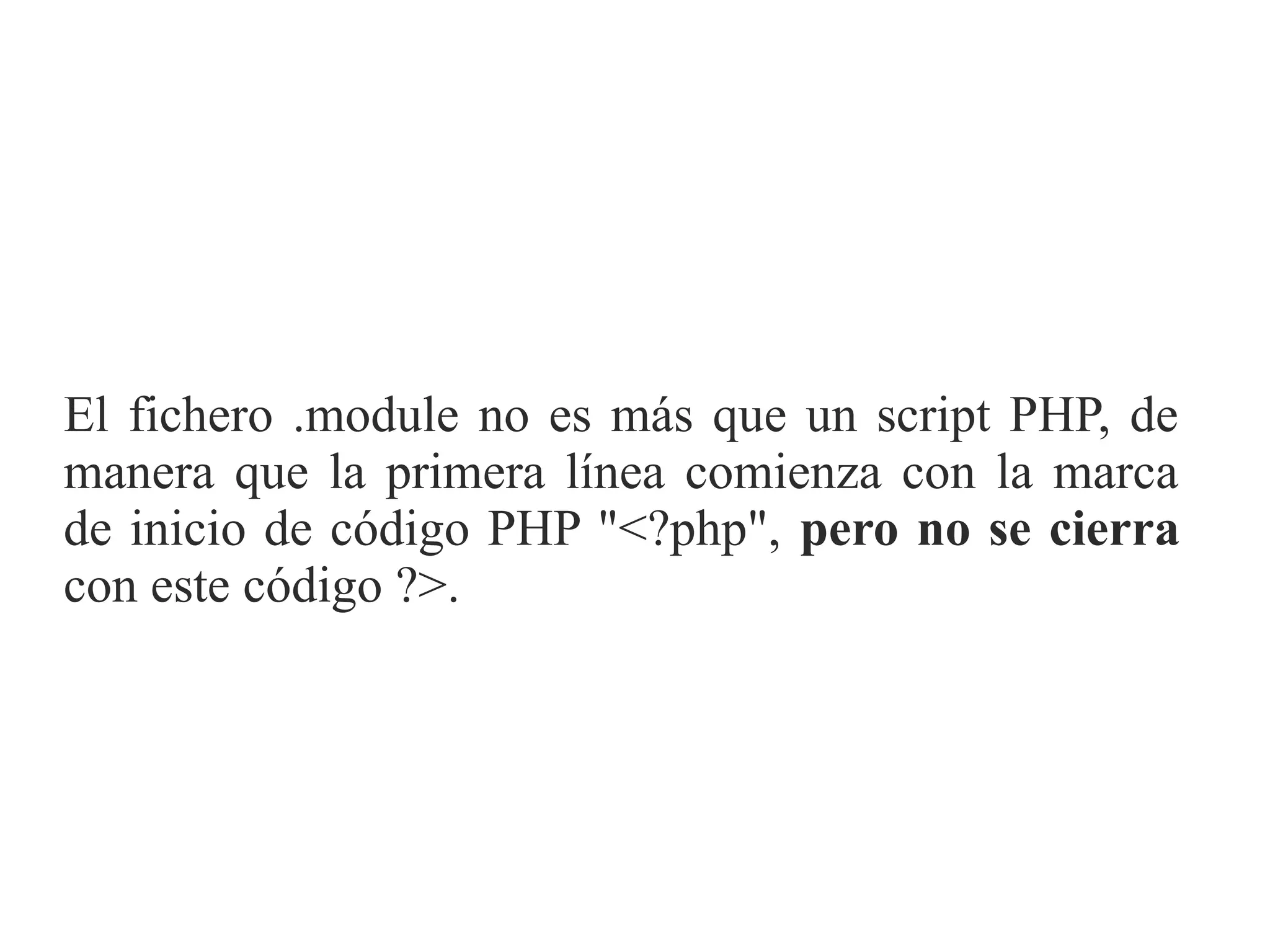El fichero .module no es más que un script PHP, de
manera que la primera línea comienza con la marca
de inicio de código PHP "<?php", pero no se cierra
con este código ?>.

 