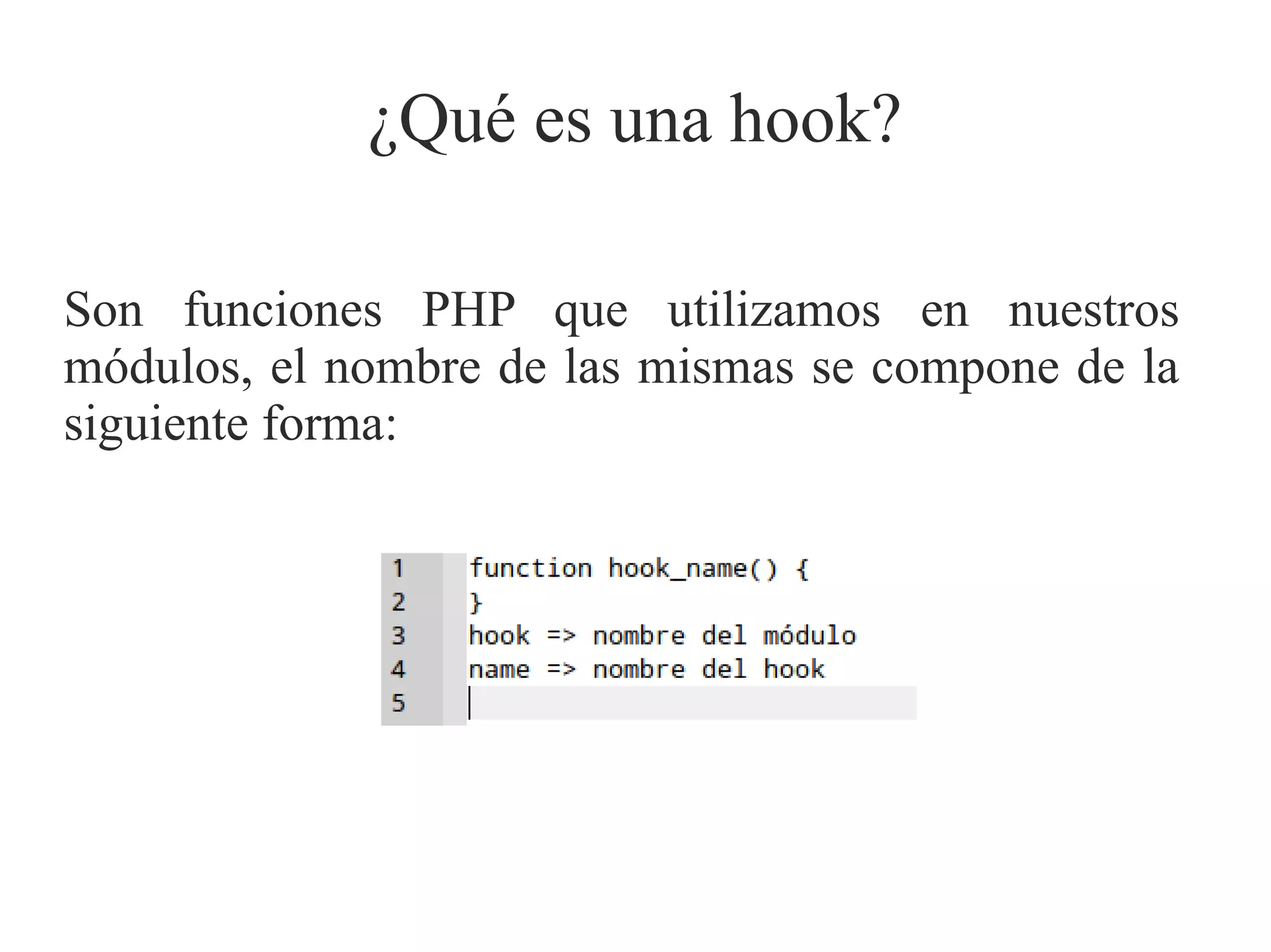¿Qué es una hook?
Son funciones PHP que utilizamos en nuestros
módulos, el nombre de las mismas se compone de la
siguiente forma:

 