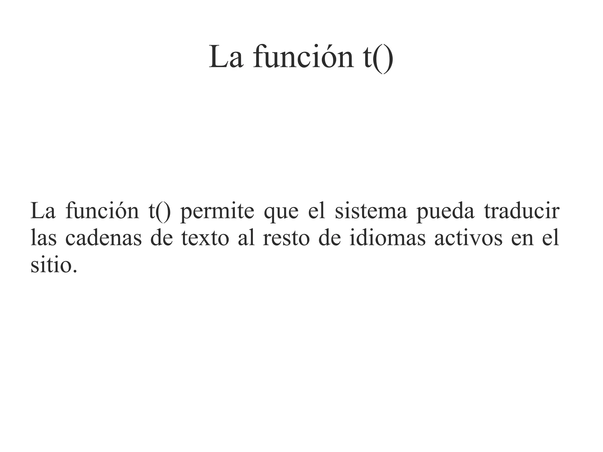 La función t()

La función t() permite que el sistema pueda traducir
las cadenas de texto al resto de idiomas activos en el
sitio.

 