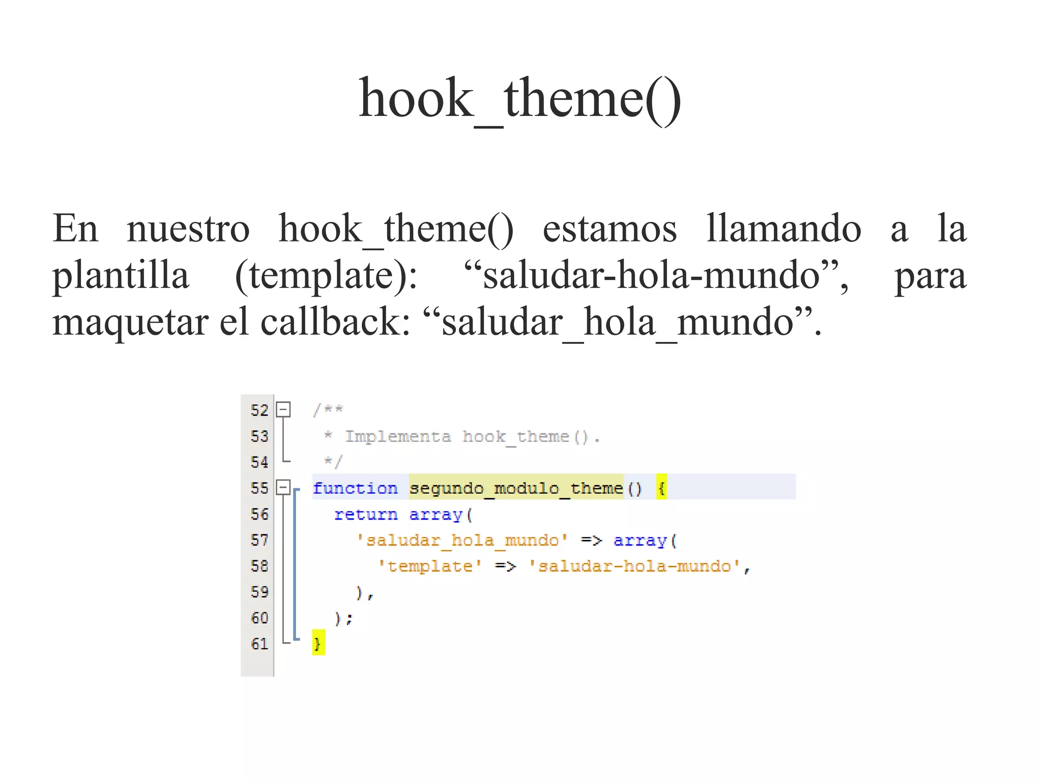 hook_theme()
En nuestro hook_theme() estamos llamando a la
plantilla (template): “saludar-hola-mundo”, para
maquetar el callback: “saludar_hola_mundo”.

 