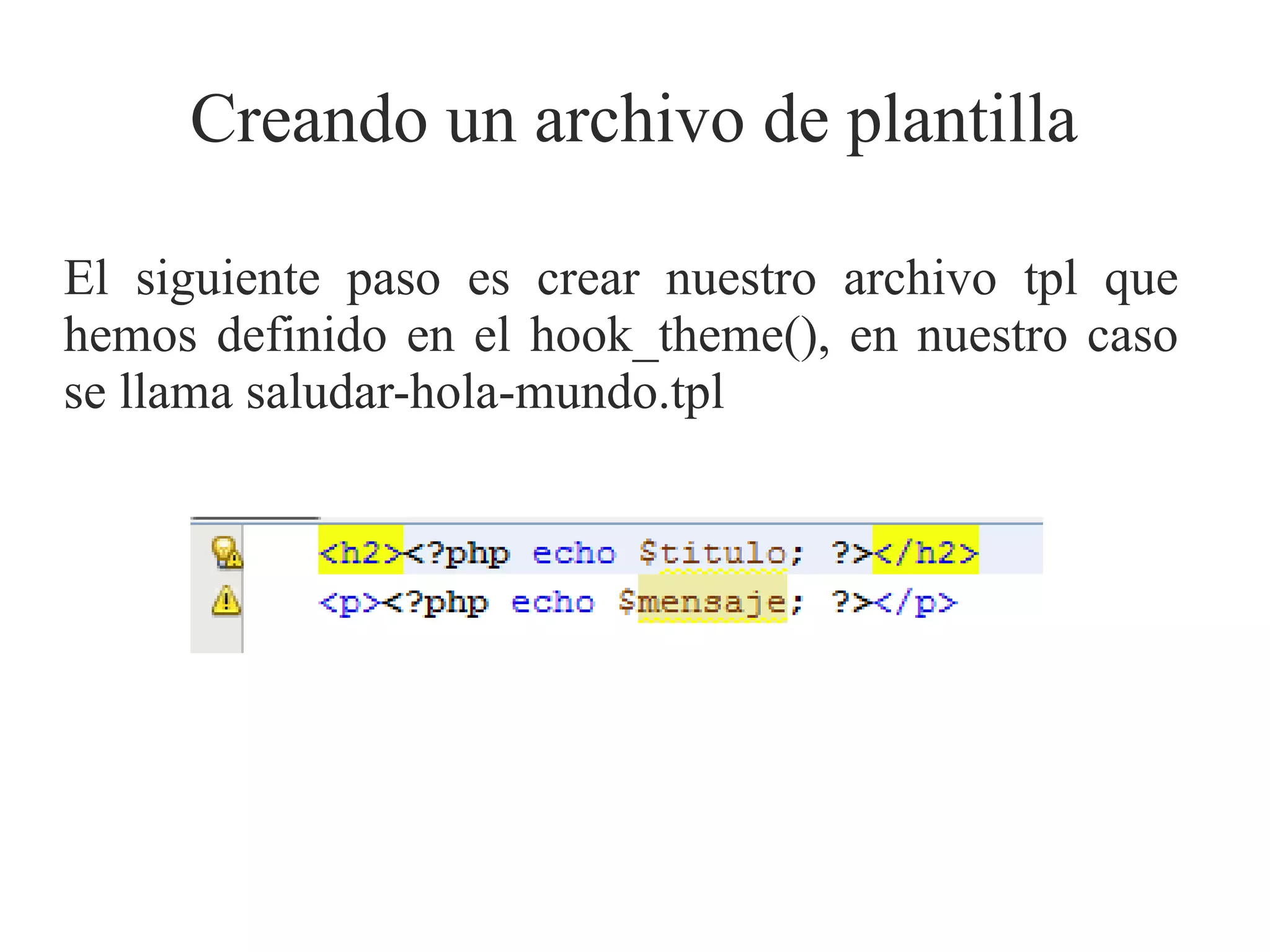Creando un archivo de plantilla
El siguiente paso es crear nuestro archivo tpl que
hemos definido en el hook_theme(), en nuestro caso
se llama saludar-hola-mundo.tpl

 