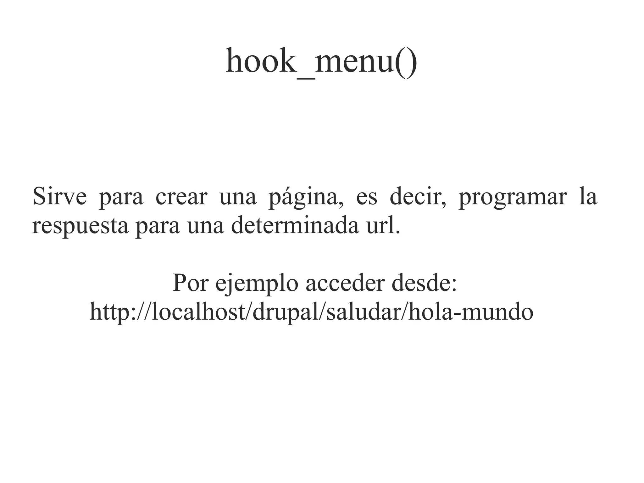 hook_menu()

Sirve para crear una página, es decir, programar la
respuesta para una determinada url.
Por ejemplo acceder desde:
http://localhost/drupal/saludar/hola-mundo

 