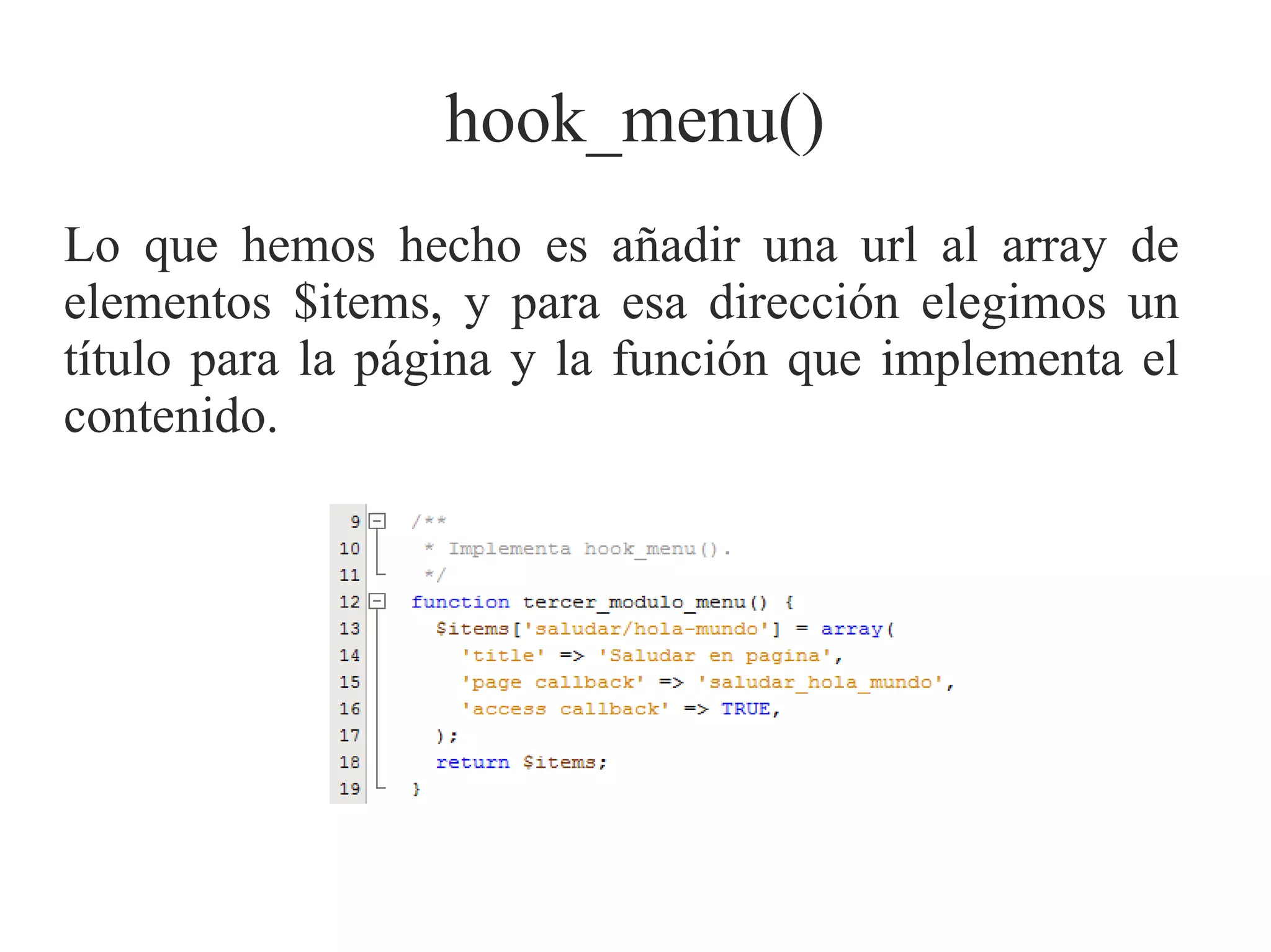 hook_menu()
Lo que hemos hecho es añadir una url al array de
elementos $items, y para esa dirección elegimos un
título para la página y la función que implementa el
contenido.

 
