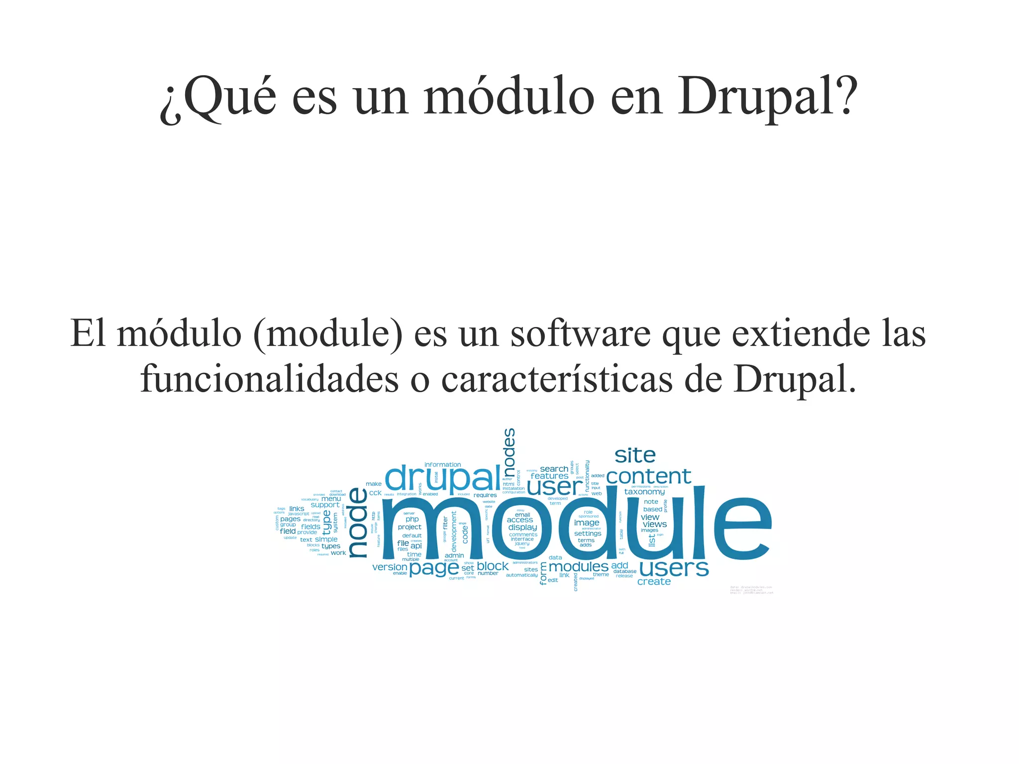 ¿Qué es un módulo en Drupal?

El módulo (module) es un software que extiende las
funcionalidades o características de Drupal.

 