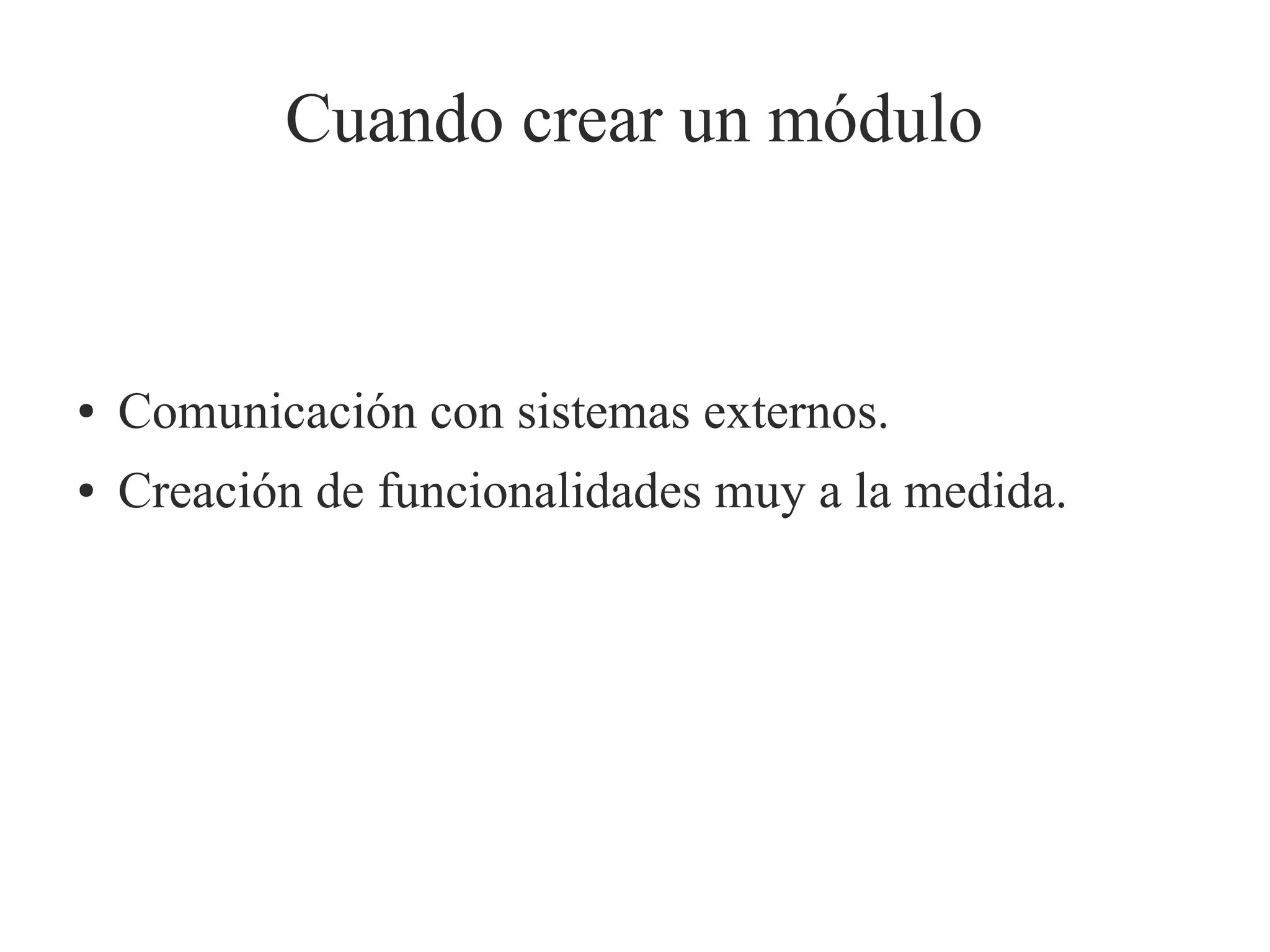 Cuando crear un módulo

●

Comunicación con sistemas externos.

●

Creación de funcionalidades muy a la medida.

 