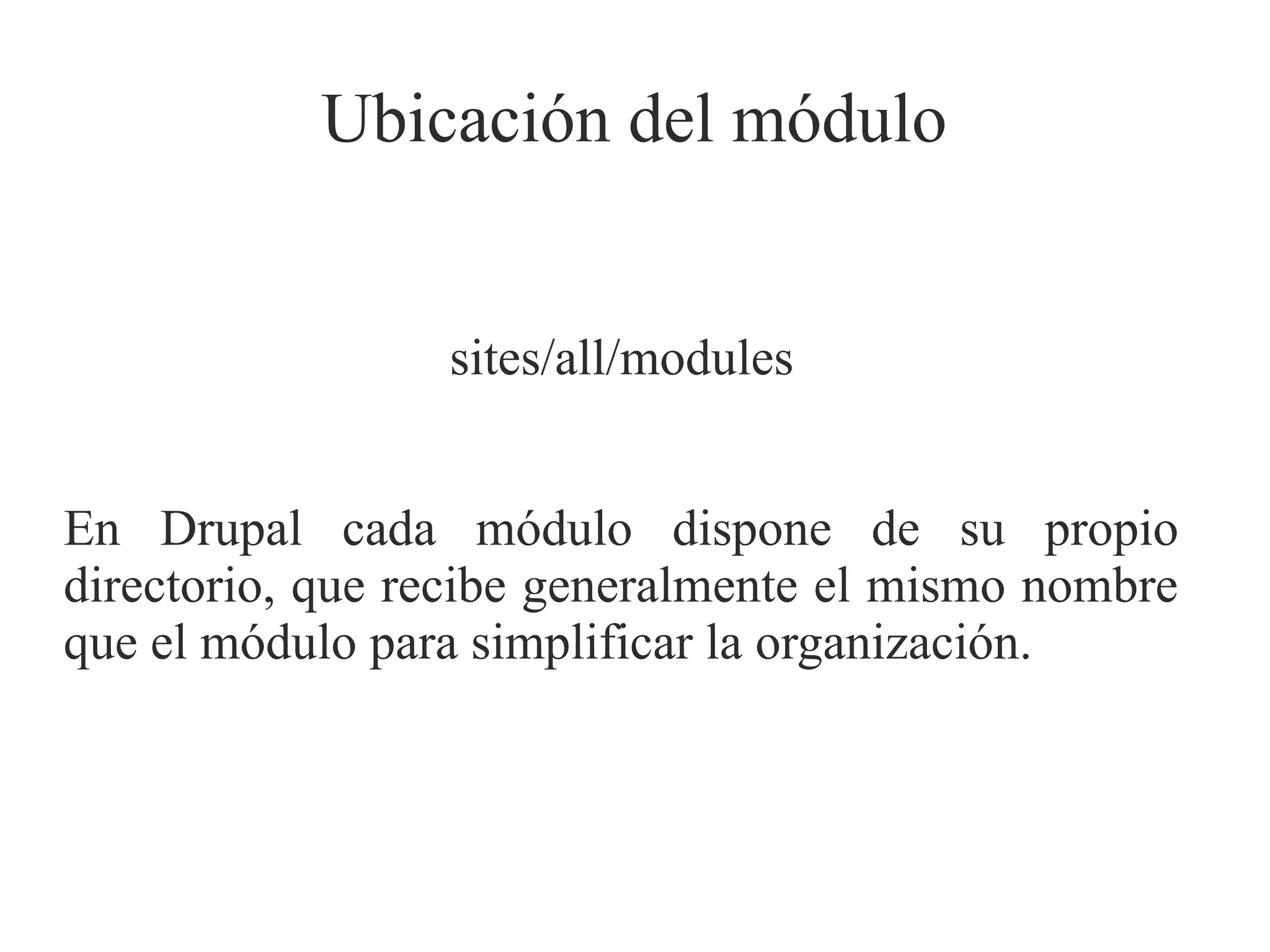 Ubicación del módulo
sites/all/modules
En Drupal cada módulo dispone de su propio
directorio, que recibe generalmente el mismo nombre
que el módulo para simplificar la organización.

 