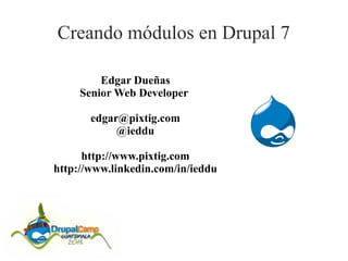 Creando módulos en Drupal 7
Edgar Dueñas
Senior Web Developer
edgar@pixtig.com
@ieddu
http://www.pixtig.com
http://www.linkedin.com/in/ieddu

 