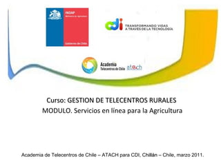 Academia de Telecentros de Chile – ATACH para CDI, C hillán  – Chile, marzo 2011. Curso: GESTION DE TELECENTROS RURALES MODULO. Servicios en línea para la Agricultura 