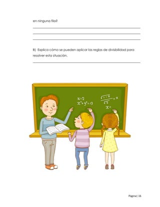 Página| 16
en ninguna fila?
____________________________________________________________________
____________________________________________________________________
____________________________________________________________________
B) Explica cómo se pueden aplicar las reglas de divisibilidad para
resolver esta situación.
____________________________________________________________________
 