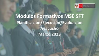 Módulos Formativos MSE SFT
Planificación/Ejecución/Evaluación
Ayacucho
Marzo 2023
 