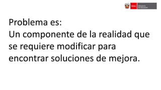 Problema es:
Un componente de la realidad que
se requiere modificar para
encontrar soluciones de mejora.
 
