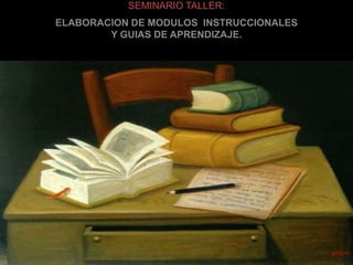 SEMINARIO TALLER:ELABORACION DE MODULOS  INSTRUCCIONALES Y GUIAS DE APRENDIZAJE.