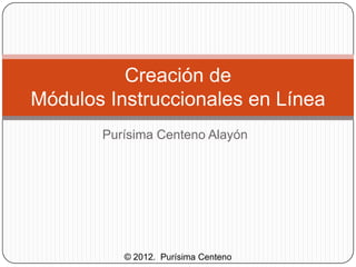 Creación de
Módulos Instruccionales en Línea
       Purísima Centeno Alayón




          © 2012. Purísima Centeno
 