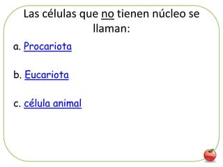 Las células que no tienen núcleo se
                llaman:
a. Procariota

b. Eucariota

c. célula animal




                                        75
 