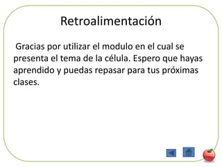 Retroalimentación
 Gracias por utilizar el modulo en el cual se
presenta el tema de la célula. Espero que hayas
aprendido y puedas repasar para tus próximas
clases.




                                                  91
 