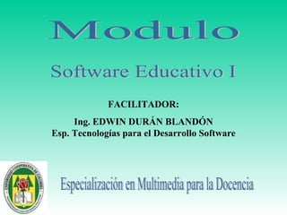 Software Educativo I Especialización en Multimedia para la Docencia Modulo FACILITADOR: Ing. EDWIN DURÁN BLANDÓN Esp. Tecnologías para el Desarrollo Software 