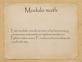 Modulo math
Este modulo nos da acceso a las funciones y
constantes matemáticas implementadas en
Python tales como: Pi, radianes,factoriales,raíz
cuadrada etc.
 
