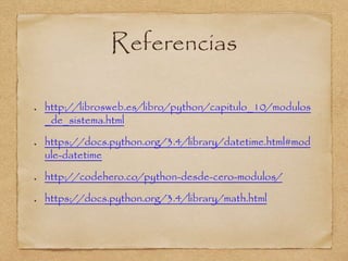 Referencias
http://librosweb.es/libro/python/capitulo_10/modulos
_de_sistema.html
https://docs.python.org/3.4/library/datetime.html#mod
ule-datetime
http://codehero.co/python-desde-cero-modulos/
https://docs.python.org/3.4/library/math.html
 