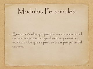 Modulos Personales
Existen módulos que pueden ser creados por el
usuario o los que incluye el sistema,primero se
explicaran los que se pueden crear por parte del
usuario.
 