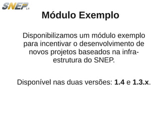 Módulo Exemplo

 Disponibilizamos um módulo exemplo
 para incentivar o desenvolvimento de
   novos projetos baseados na infra-
          estrutura do SNEP.


Disponível nas duas versões: 1.4 e 1.3.x.
 