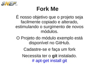 Fork Me
É nosso objetivo que o projeto seja
   facilmente copiado e alterado,
estimulando o surgimento de novos
             módulos.
O Projeto do módulo exemplo está
      disponível no GitHub.
    Cadastre-se e faça um fork
   Necessita ter o git instalado.
       # apt-get install git
 