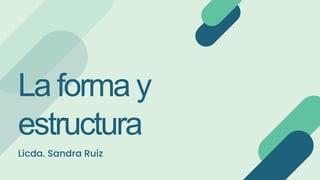La forma y
estructura
Licda. Sandra Ruiz
 