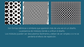 Son formas idénticas o similares que aparecen más de una vez en un diseño.
La presencia de módulos tiende a unificar el diseño.
Los módulos pueden ser descubiertos fácilmente y deben de ser simples o si no se
perdería el efecto de repetición.
 