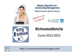 #cmuavalencia	
  
                         Curso	
  2012-­‐2013	
  



	
  	
  	
  	
  h#p://cursocommunitymanager.com/	
  
 