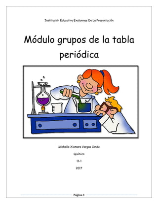 Página 1
Institución Educativa Exalumnas De La Presentación
Módulo grupos de la tabla
periódica
Michelle Xiomara Vargas Conde
Química
11-1
2017
 