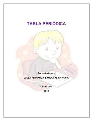 TABLA PERIÓDICA
Presentado por:
LUISA FERNANDA SANDOVAL NAVARRO
ONCE DOS
2017
 