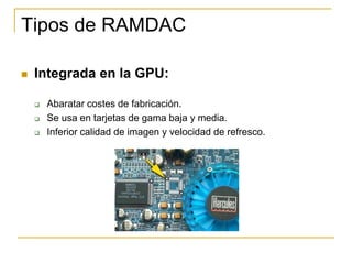 Tipos de RAMDAC

   Integrada en la GPU:

       Abaratar costes de fabricación.
       Se usa en tarjetas de gama baja y media.
       Inferior calidad de imagen y velocidad de refresco.
 