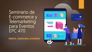 Seminario de
E-commerce y
Telemarketing
para Eventos
EPC 470
PROFA: CAROLINA ACEVEDO
 