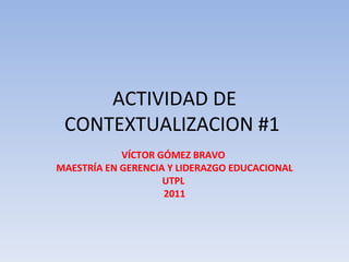 ACTIVIDAD DE CONTEXTUALIZACION #1  VÍCTOR GÓMEZ BRAVO  MAESTRÍA EN GERENCIA Y LIDERAZGO EDUCACIONAL UTPL  2011 