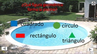 ¿Qué figura geométrica
forma la piscina?
círculocuadrado
triángulo
rectángulo
 