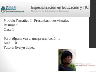 Modulo Temático 1 : Presentaciones visuales 
Resumen 
Clase 1 
Foro: Alguna vez vi una presentación… 
Aula 110 
Tutora: Evelyn Lopez 
 
