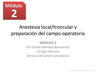 Anestesia local/troncular y
preparación del campo operatorio
MODULO 2
Dr. Daniel Méndez Benavente
Cirugía General
Servicio de Salud Concepción
Gentileza Dr. Daniel Méndez, Concepción, 2018
 