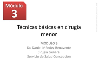 Técnicas básicas en cirugía
menor
MODULO 3
Dr. Daniel Méndez Benavente
Cirugía General
Servicio de Salud Concepción
GentilezaDr.DanielMéndez,Concepción,2018
 